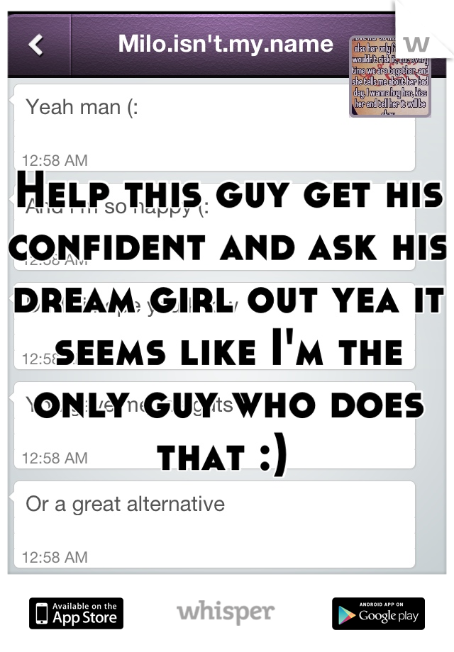 Help this guy get his confident and ask his dream girl out yea it seems like I'm the only guy who does that :) 