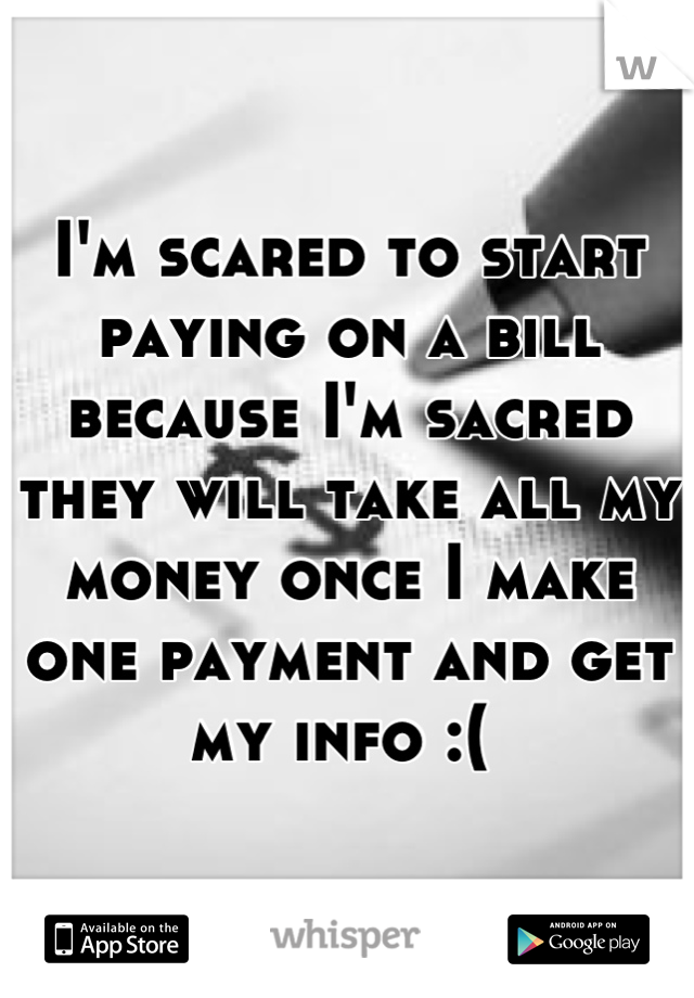 I'm scared to start paying on a bill because I'm sacred they will take all my money once I make one payment and get my info :( 