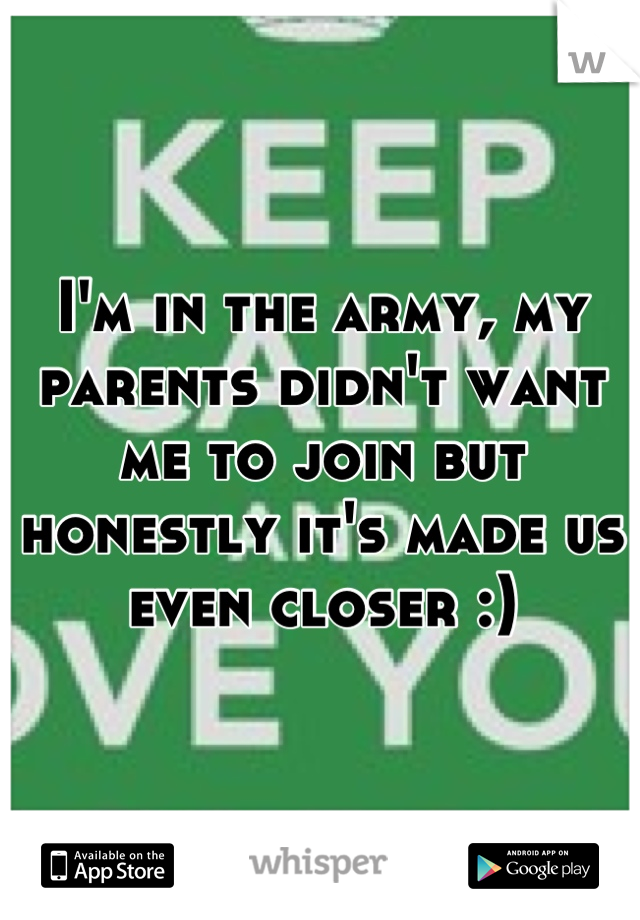 I'm in the army, my parents didn't want me to join but honestly it's made us even closer :)