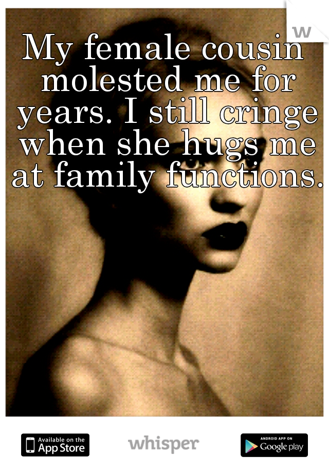 My female cousin molested me for years. I still cringe when she hugs me at family functions.