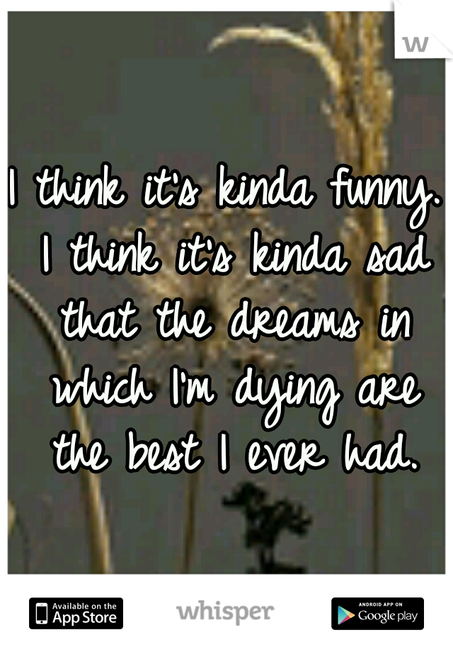 I think it's kinda funny. I think it's kinda sad that the dreams in which I'm dying are the best I ever had.