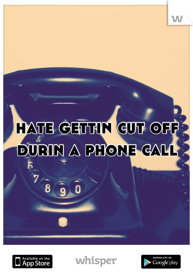 hate gettin cut off durin a phone call
