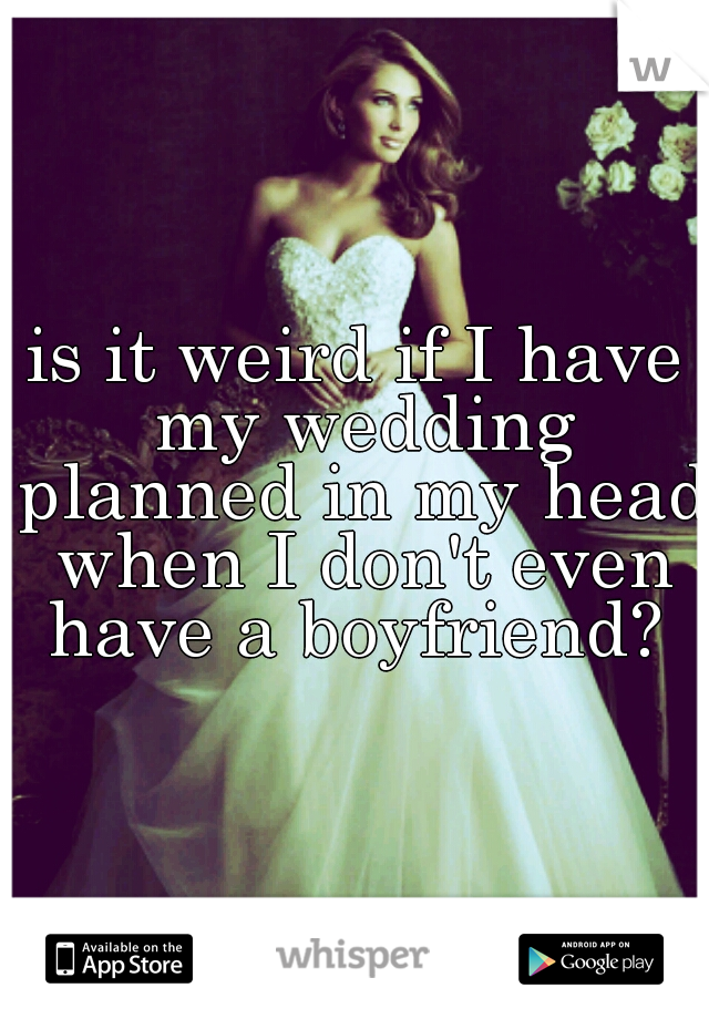is it weird if I have my wedding planned in my head when I don't even have a boyfriend? 