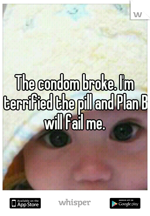 The condom broke. I'm terrified the pill and Plan B will fail me. 