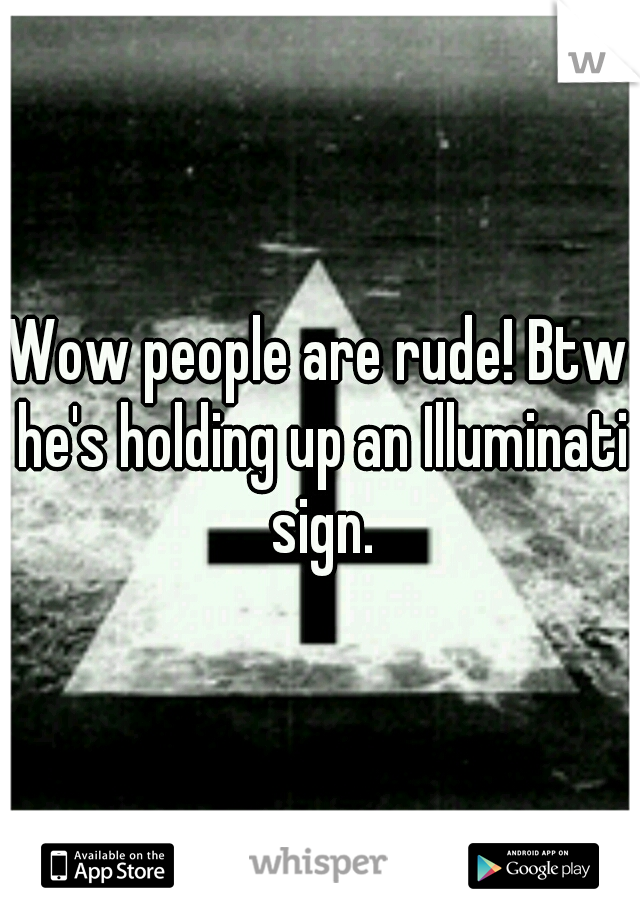 Wow people are rude! Btw he's holding up an Illuminati sign.