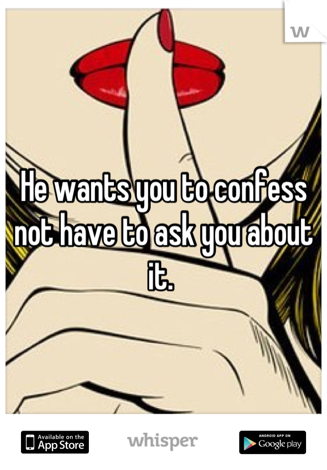 He wants you to confess not have to ask you about it. 