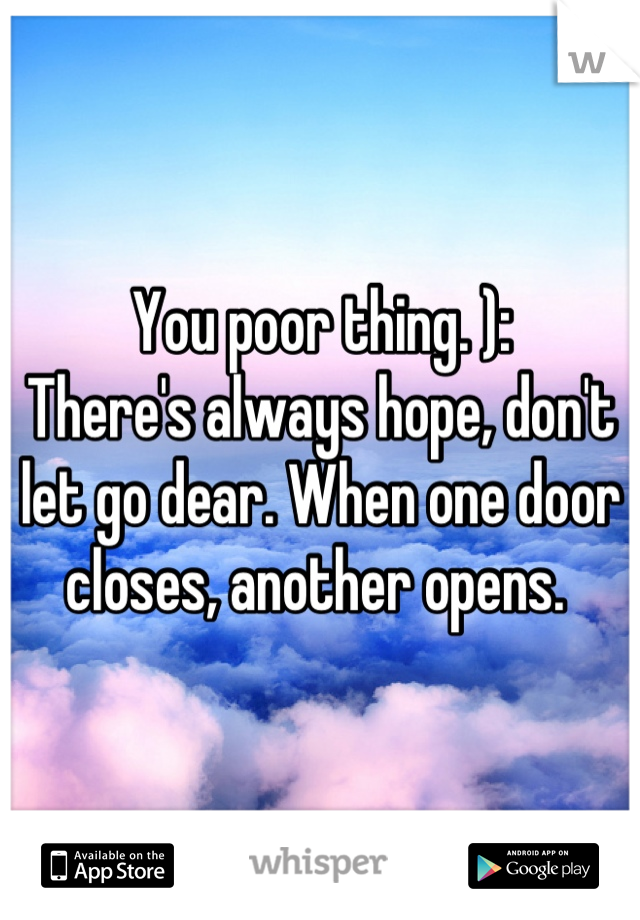 You poor thing. ): 
There's always hope, don't let go dear. When one door closes, another opens. 