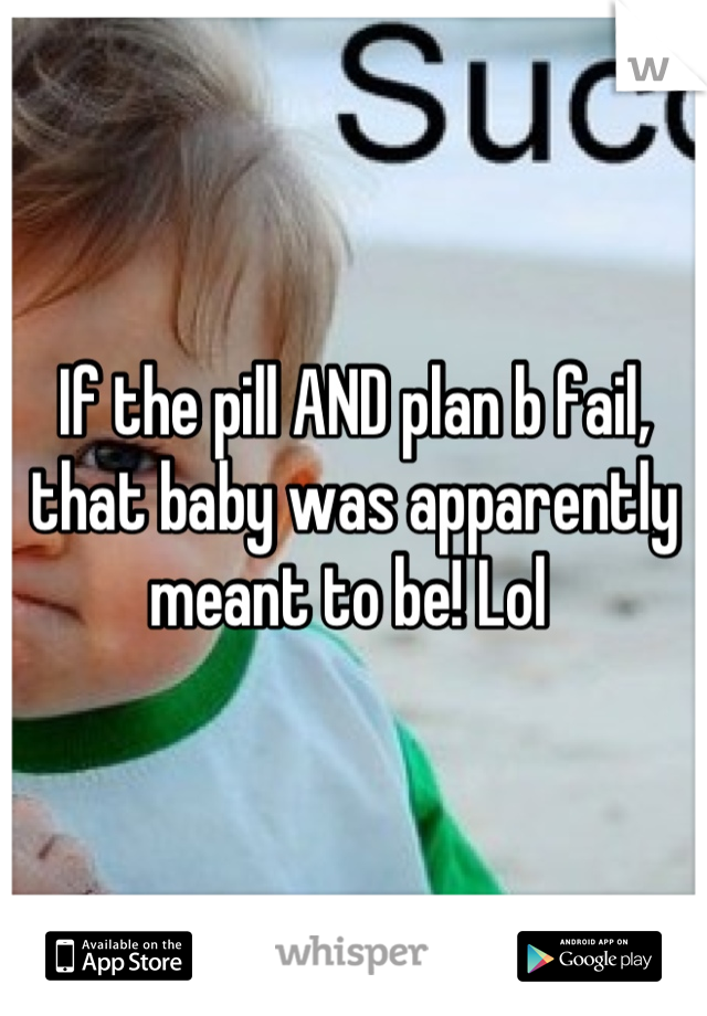 If the pill AND plan b fail, that baby was apparently meant to be! Lol 