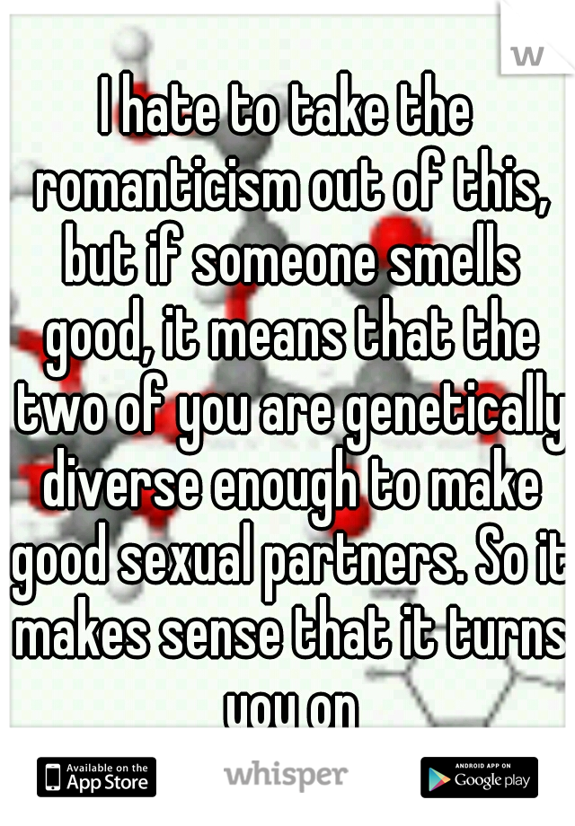 I hate to take the romanticism out of this, but if someone smells good, it means that the two of you are genetically diverse enough to make good sexual partners. So it makes sense that it turns you on