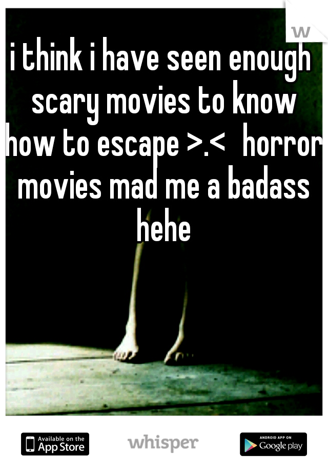 i think i have seen enough scary movies to know how to escape >.<
horror movies mad me a badass hehe