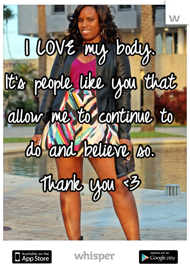 I LOVE my body. 
It's people like you that allow me to continue to do and believe so. 
Thank you <3