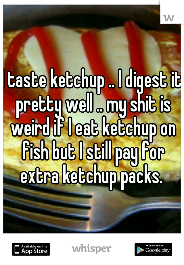 I taste ketchup .. I digest it pretty well .. my shit is weird if I eat ketchup on fish but I still pay for extra ketchup packs. 