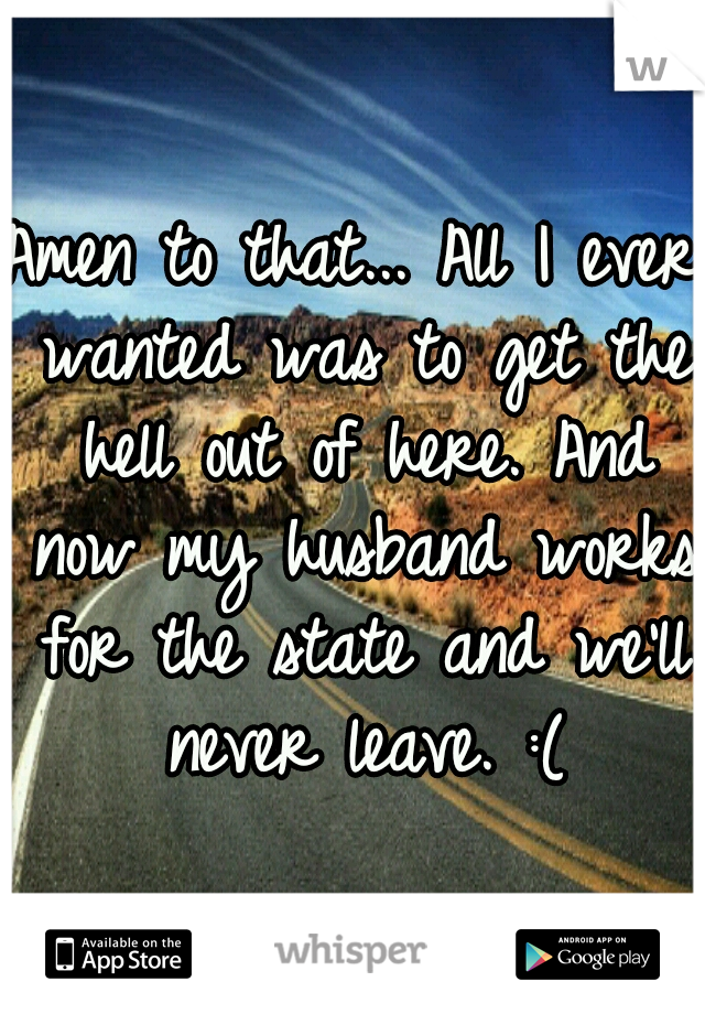 Amen to that... All I ever wanted was to get the hell out of here. And now my husband works for the state and we'll never leave. :(