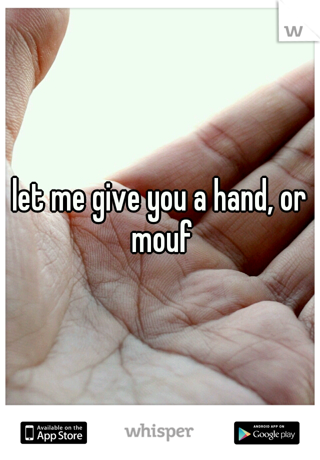 let me give you a hand, or mouf