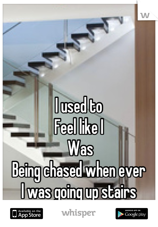 I used to
Feel like I
 Was 
Being chased when ever
I was going up stairs
