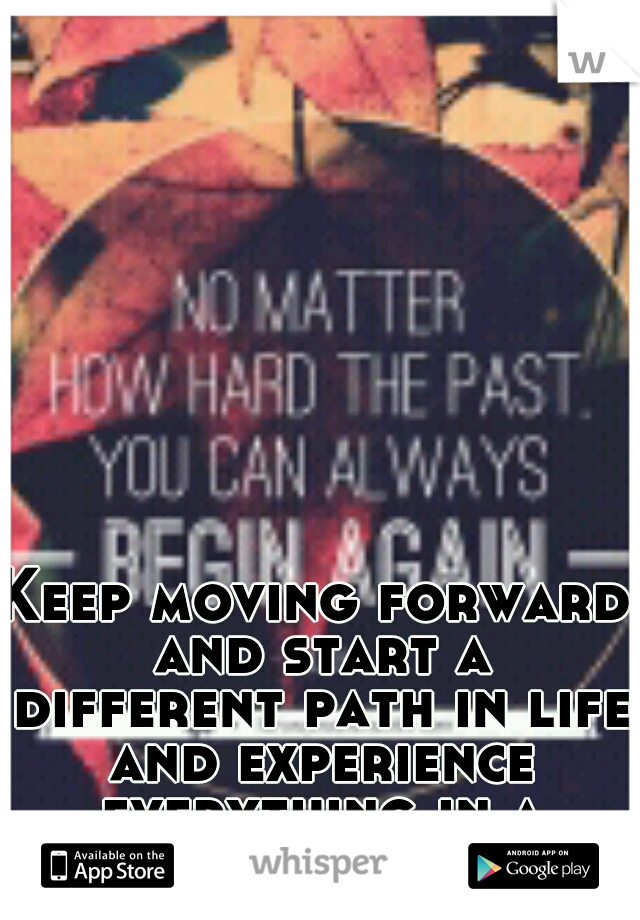 Keep moving forward and start a different path in life and experience everything in a different way!