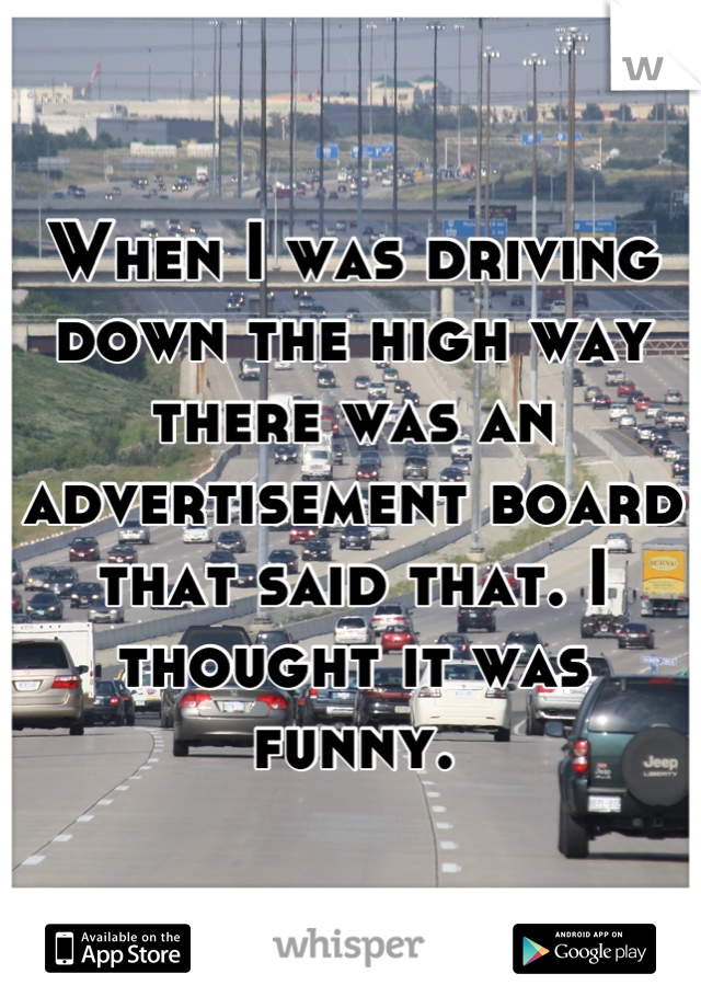 When I was driving down the high way there was an advertisement board that said that. I thought it was funny.
