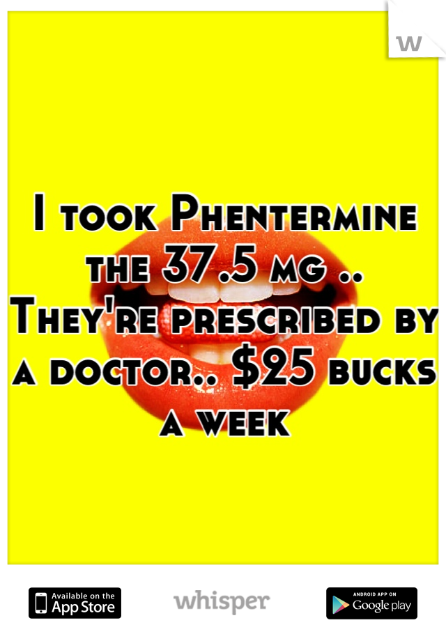 I took Phentermine the 37.5 mg .. They're prescribed by a doctor.. $25 bucks a week