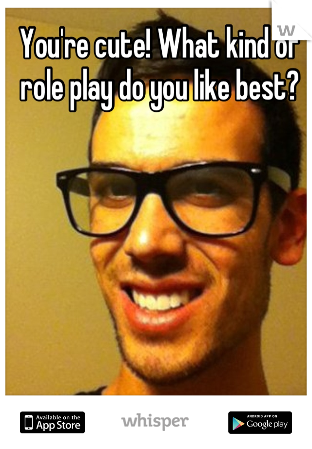 You're cute! What kind of role play do you like best?