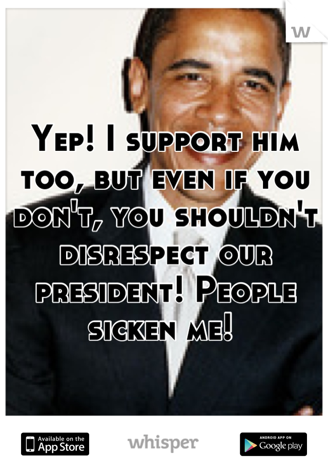 Yep! I support him too, but even if you don't, you shouldn't disrespect our president! People sicken me! 