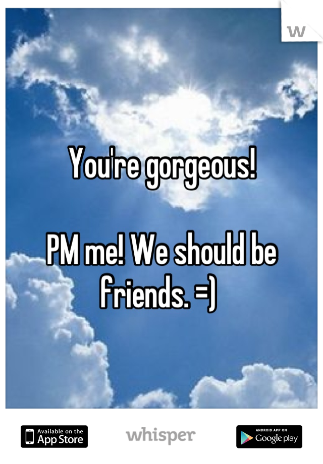 You're gorgeous! 

PM me! We should be friends. =) 