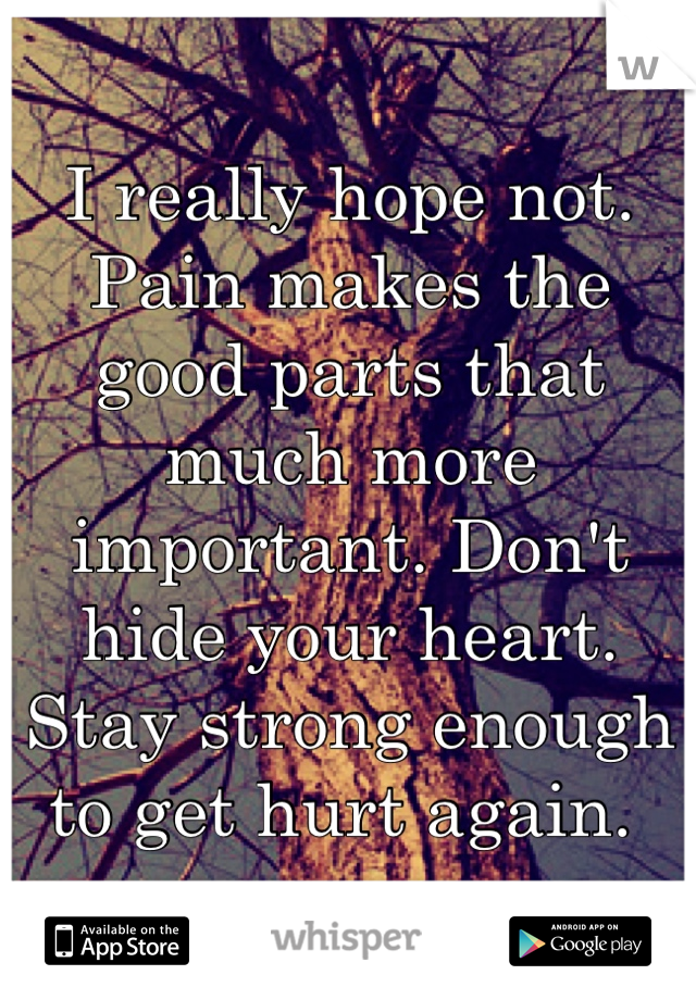 I really hope not. Pain makes the good parts that much more important. Don't hide your heart. Stay strong enough to get hurt again. 