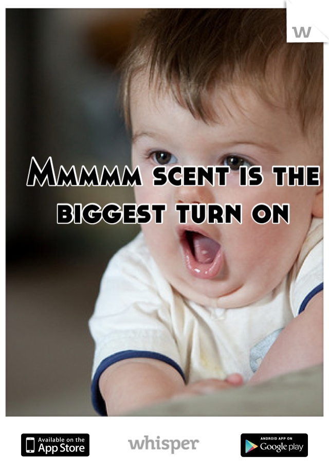 Mmmmm scent is the biggest turn on