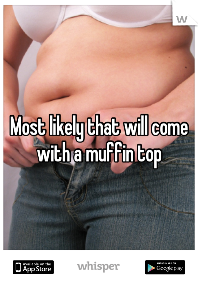 Most likely that will come with a muffin top