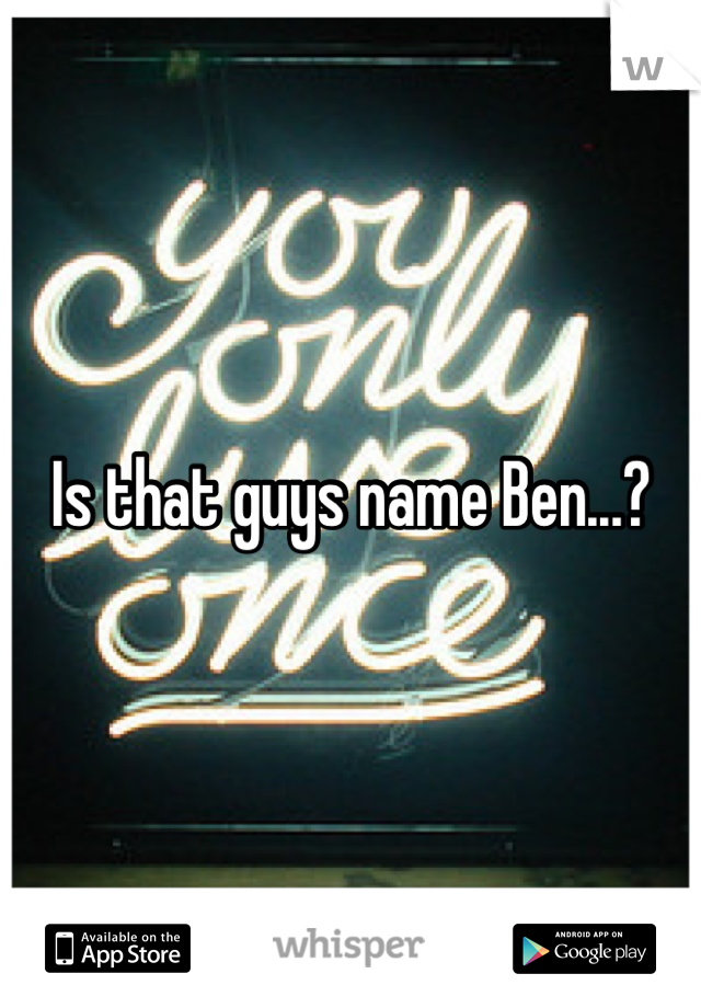 Is that guys name Ben...?