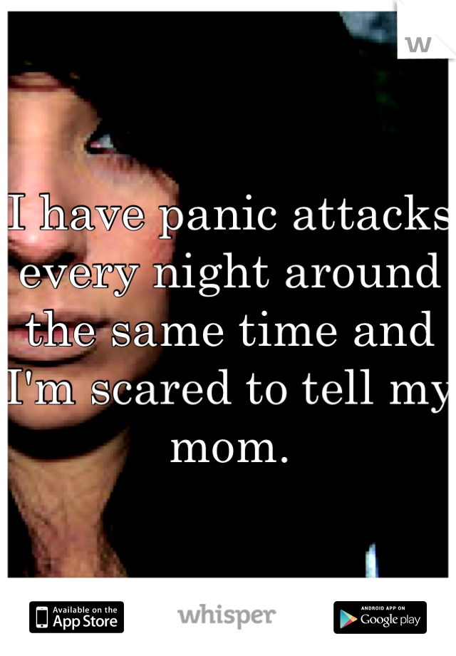 I have panic attacks every night around the same time and I'm scared to tell my mom.
