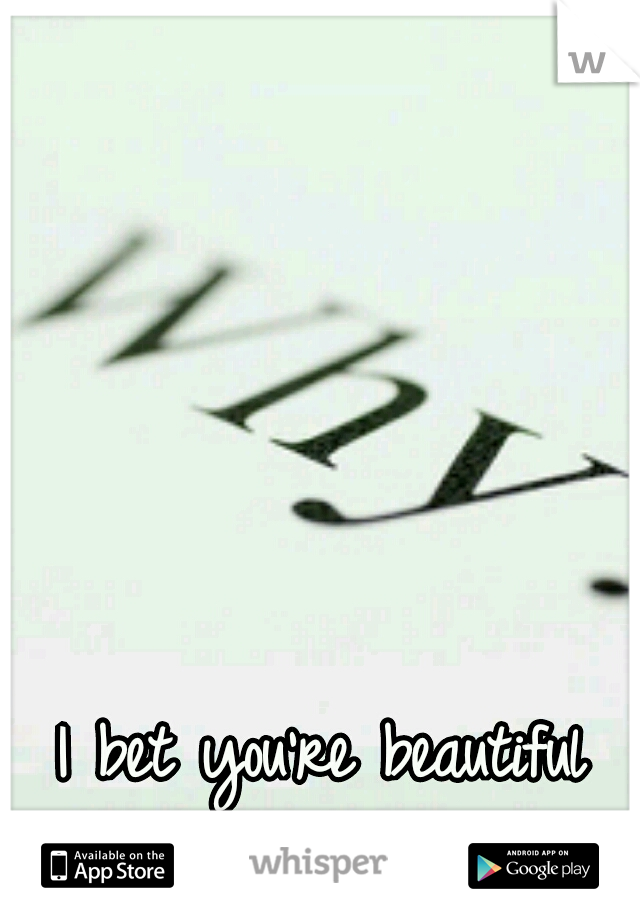 I bet you're beautiful
