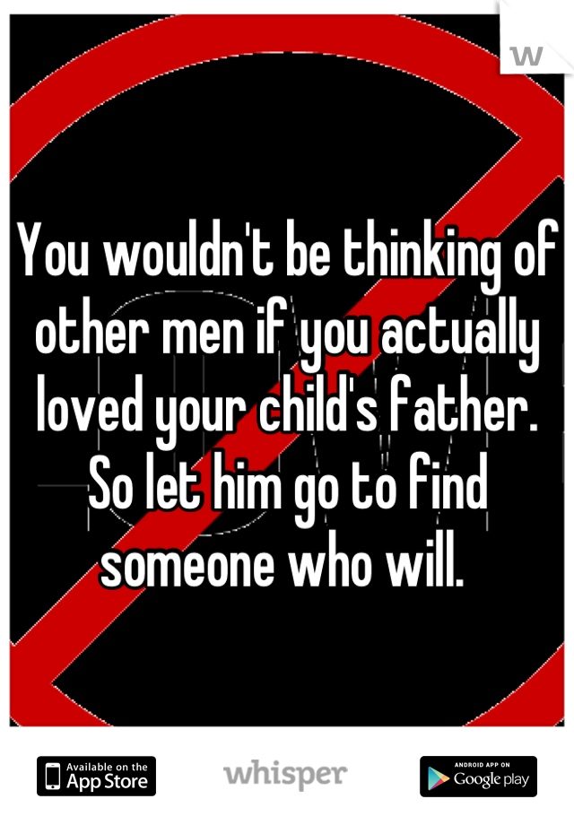 You wouldn't be thinking of other men if you actually loved your child's father. So let him go to find someone who will. 