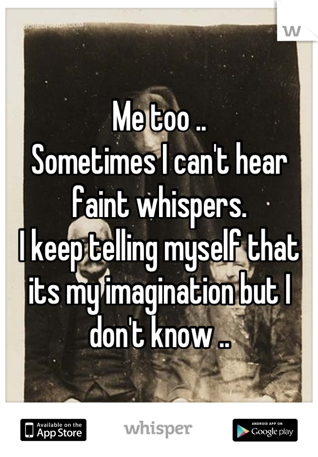 Me too ..
Sometimes I can't hear faint whispers. 
I keep telling myself that its my imagination but I don't know ..