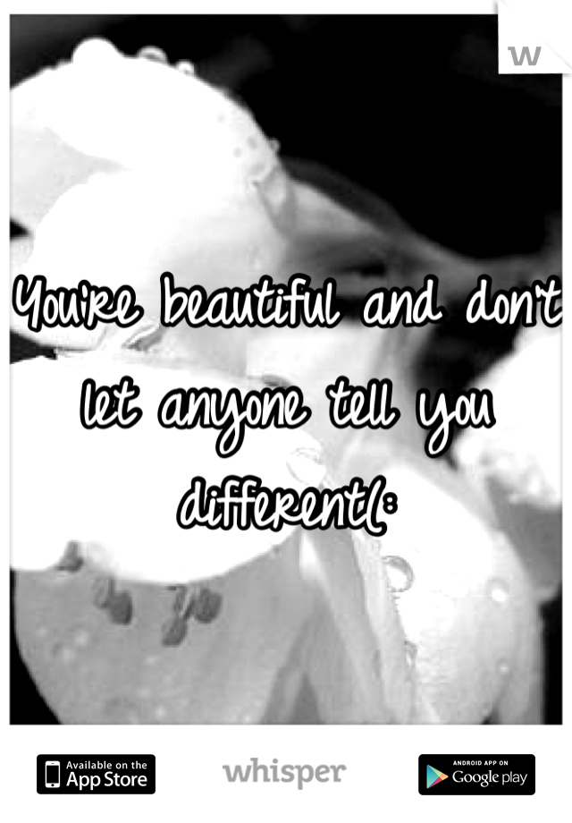 You're beautiful and don't let anyone tell you different(: