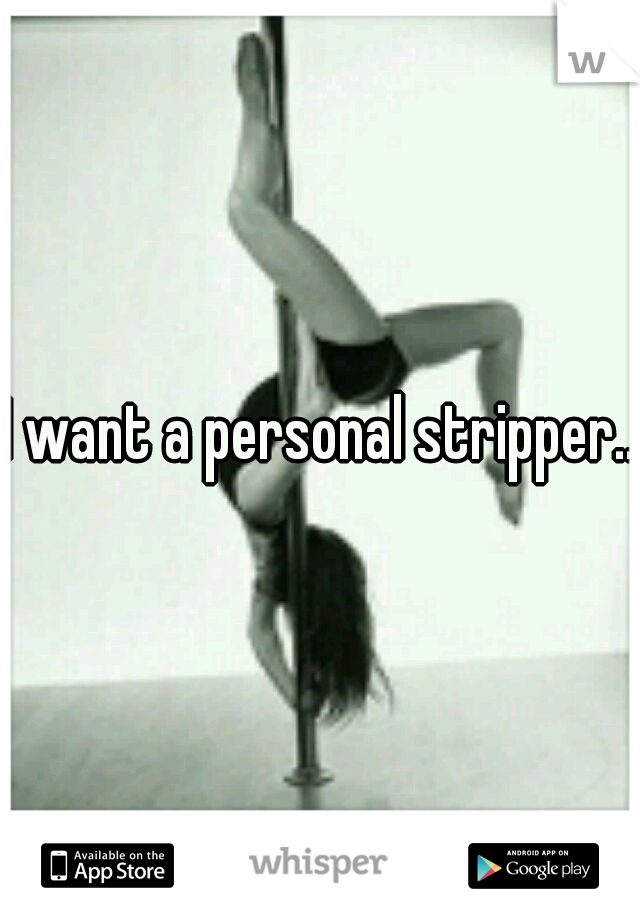 I want a personal stripper...