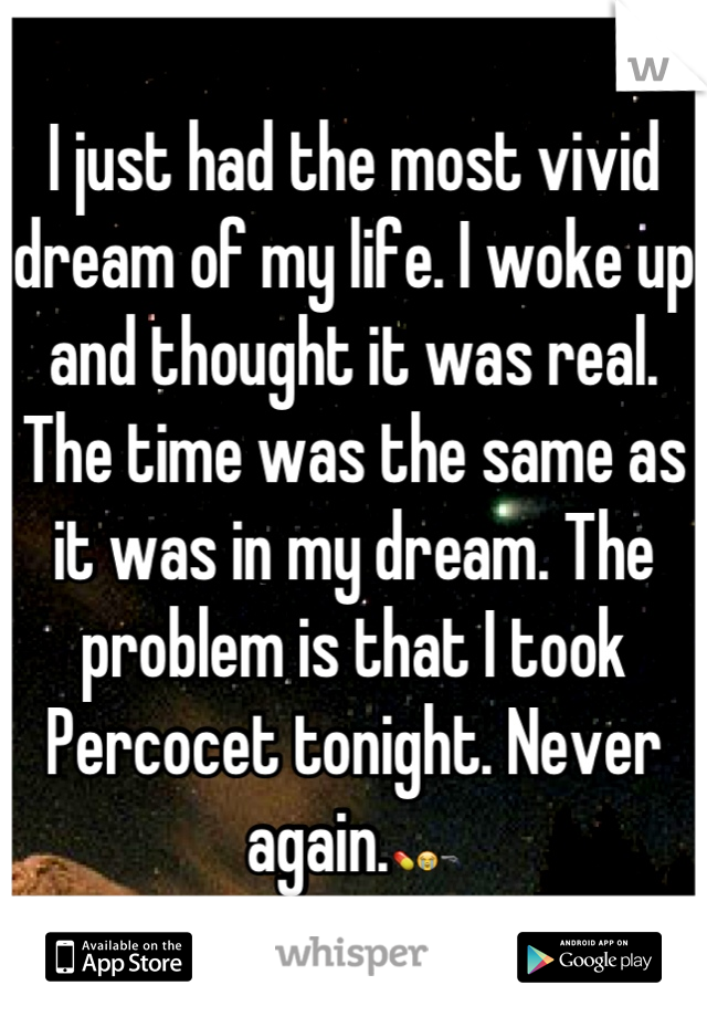 I just had the most vivid dream of my life. I woke up and thought it was real. The time was the same as it was in my dream. The problem is that I took Percocet tonight. Never again.💊😭🔫