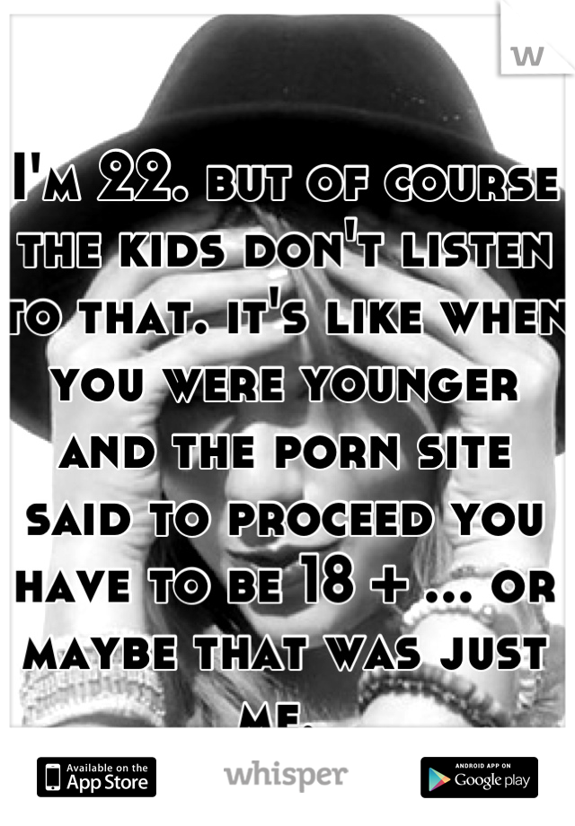 I'm 22. but of course the kids don't listen to that. it's like when you were younger and the porn site said to proceed you have to be 18 + ... or maybe that was just me. 