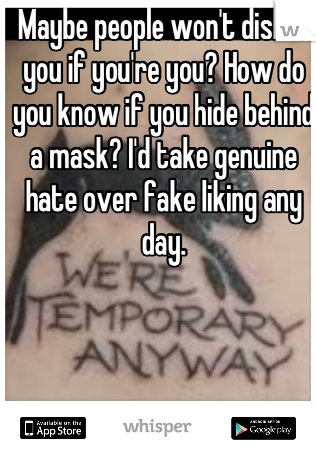 Maybe people won't dislike you if you're you? How do you know if you hide behind a mask? I'd take genuine hate over fake liking any day.