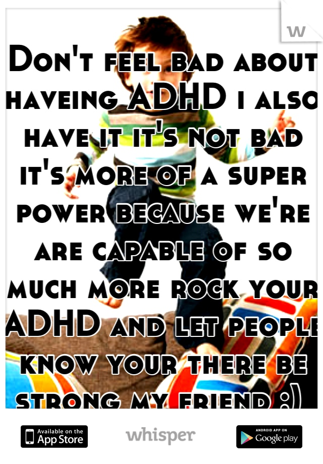 Don't feel bad about haveing ADHD i also have it it's not bad it's more of a super power because we're are capable of so much more rock your ADHD and let people know your there be strong my friend :) 