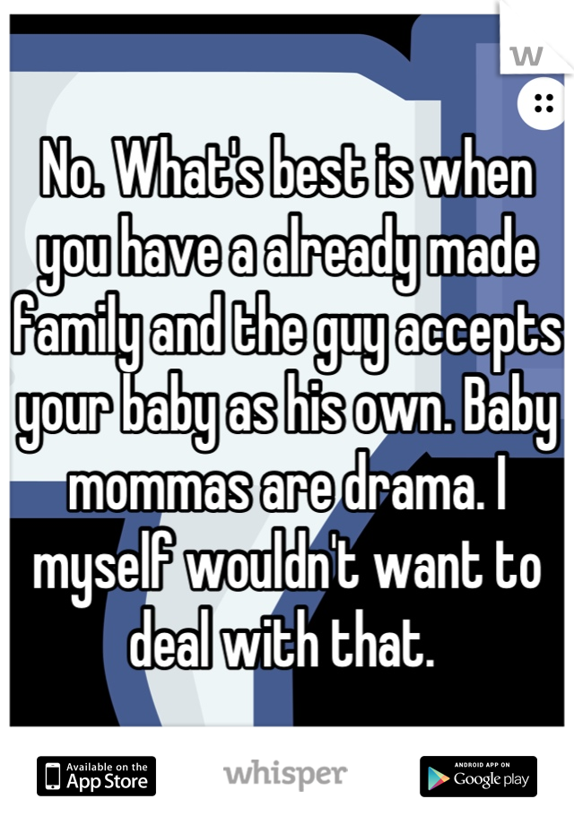 No. What's best is when you have a already made family and the guy accepts your baby as his own. Baby mommas are drama. I myself wouldn't want to deal with that. 