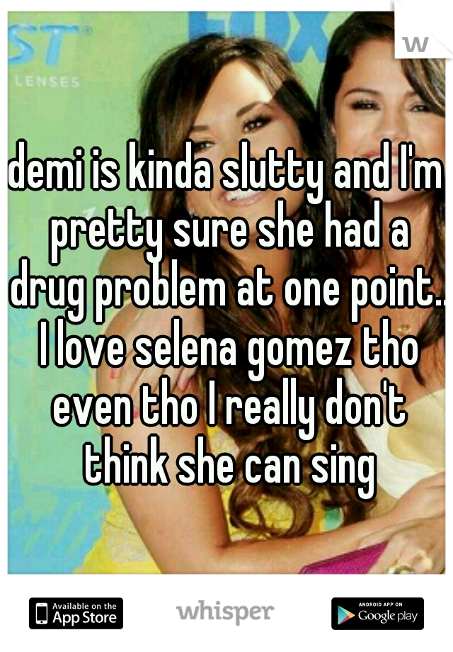 demi is kinda slutty and I'm pretty sure she had a drug problem at one point.. I love selena gomez tho even tho I really don't think she can sing
