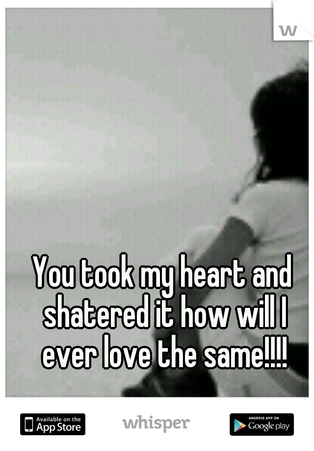You took my heart and shatered it how will I ever love the same!!!!