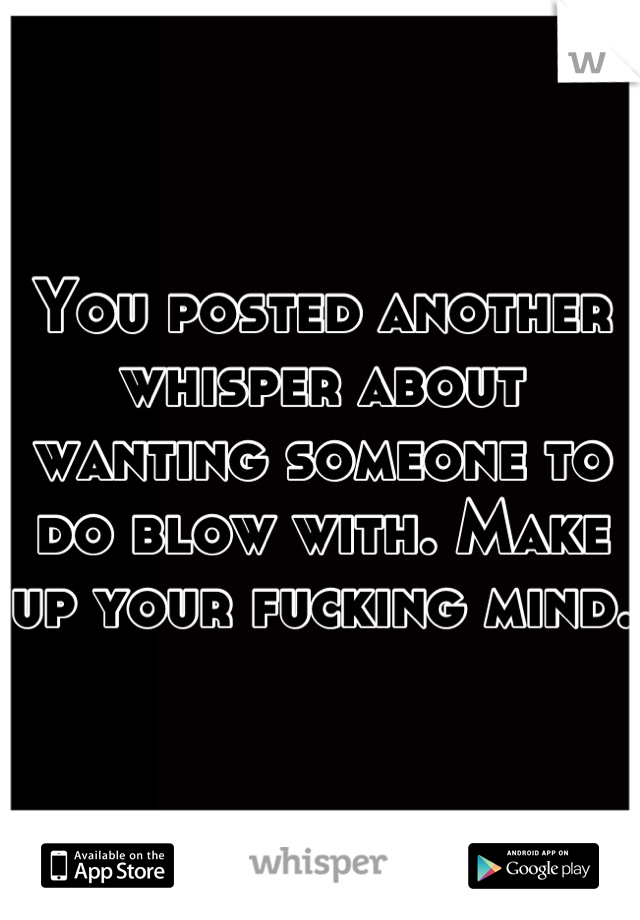 You posted another whisper about wanting someone to do blow with. Make up your fucking mind.