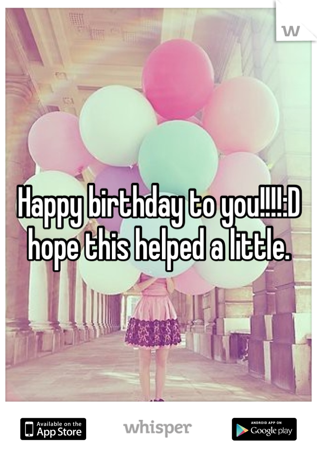 Happy birthday to you!!!!:D hope this helped a little.