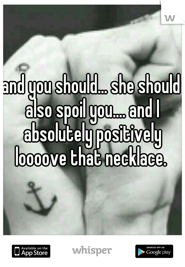 and you should... she should also spoil you.... and I absolutely positively loooove that necklace. 