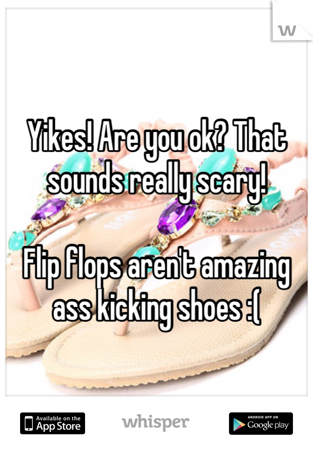 Yikes! Are you ok? That sounds really scary! 

Flip flops aren't amazing ass kicking shoes :(