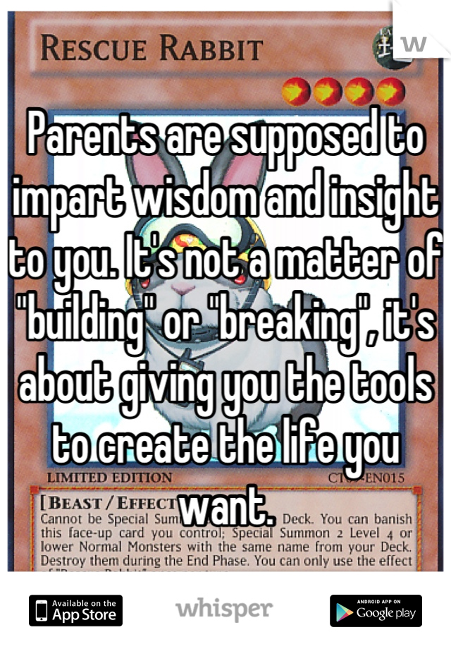 Parents are supposed to impart wisdom and insight to you. It's not a matter of "building" or "breaking", it's about giving you the tools to create the life you want.