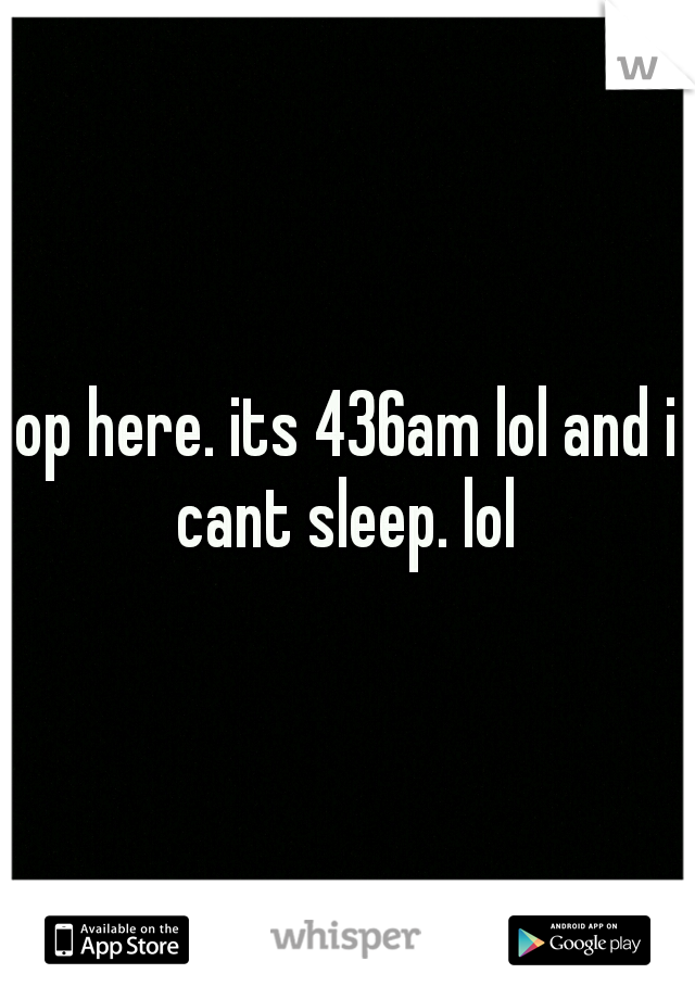 op here. its 436am lol and i cant sleep. lol 