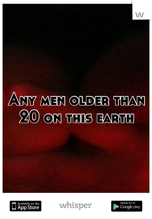 Any men older than 20 on this earth