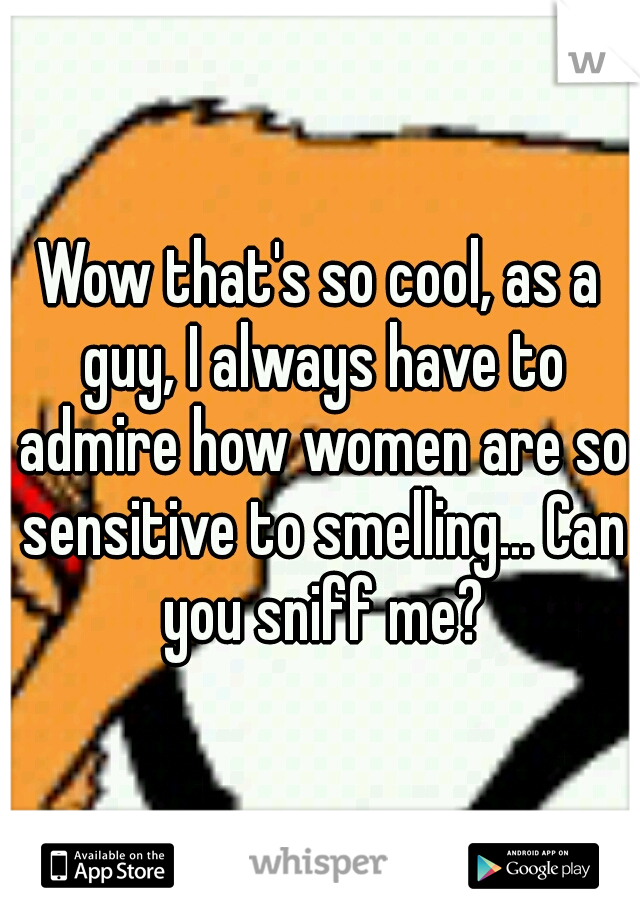 Wow that's so cool, as a guy, I always have to admire how women are so sensitive to smelling... Can you sniff me?